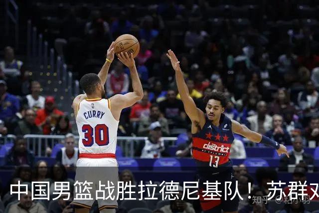 中国男篮战胜拉德尼基队！苏群对郭士强赞不绝口，还夸赞两名球员