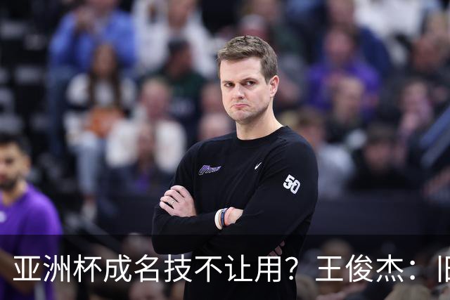 亚洲杯成名技不让用？王俊杰：旧金山大学教练不让我后仰金鸡独立